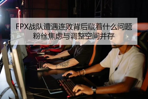 FPX战队遭遇连败背后藏着什么问题 粉丝焦虑与调整空间并存